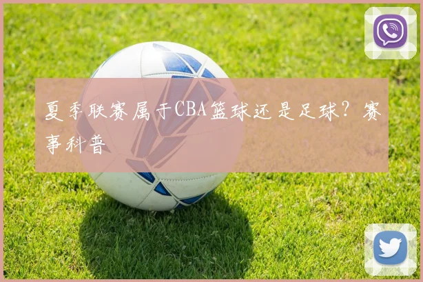 夏季联赛属于CBA篮球还是足球？赛事科普