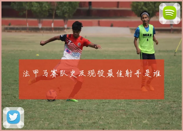 法甲马赛队史及现役最佳射手是谁