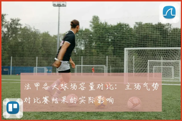 法甲各大球场容量对比：主场气势对比赛结果的实际影响