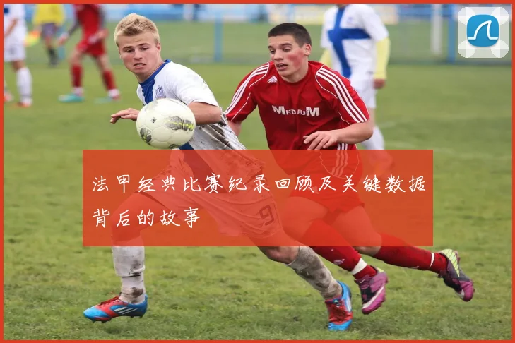 法甲经典比赛纪录回顾及关键数据背后的故事
