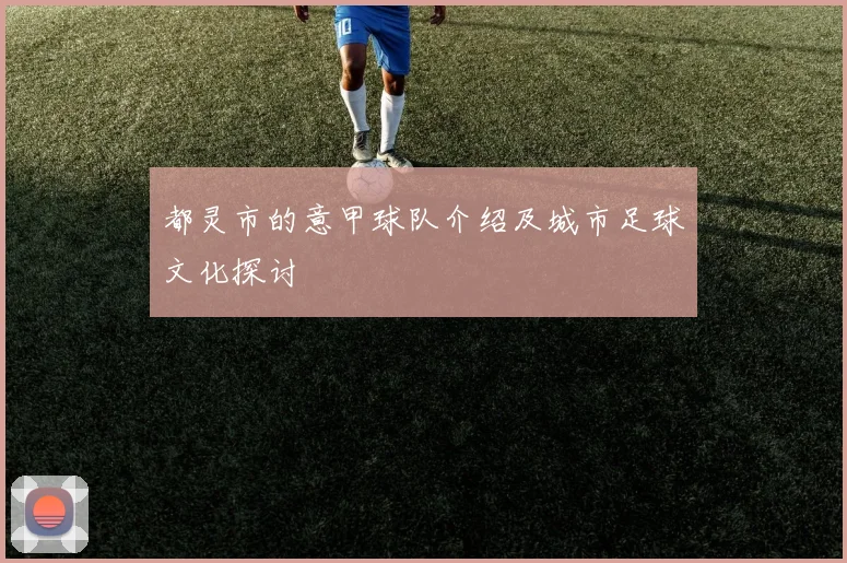 都灵市的意甲球队介绍及城市足球文化探讨