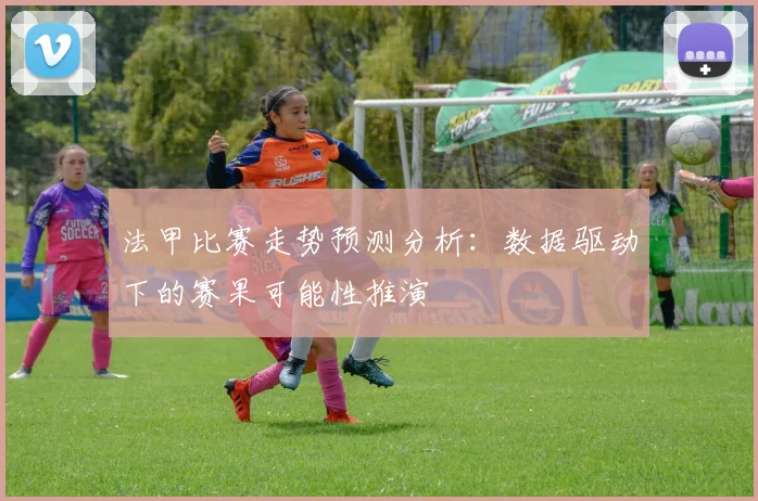 法甲比赛走势预测分析：数据驱动下的赛果可能性推演