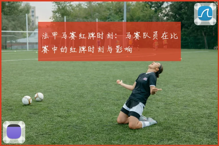 法甲马赛红牌时刻：马赛队员在比赛中的红牌时刻与影响