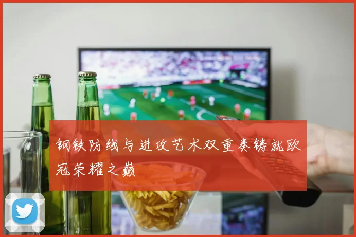 钢铁防线与进攻艺术双重奏铸就欧冠荣耀之巅