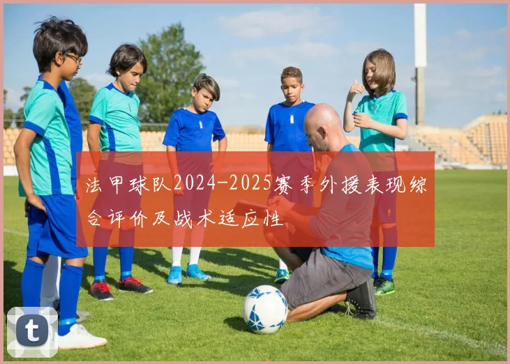 法甲球队2024-2025赛季外援表现综合评价及战术适应性