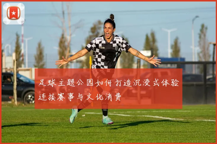 足球主题公园如何打造沉浸式体验连接赛事与文化消费