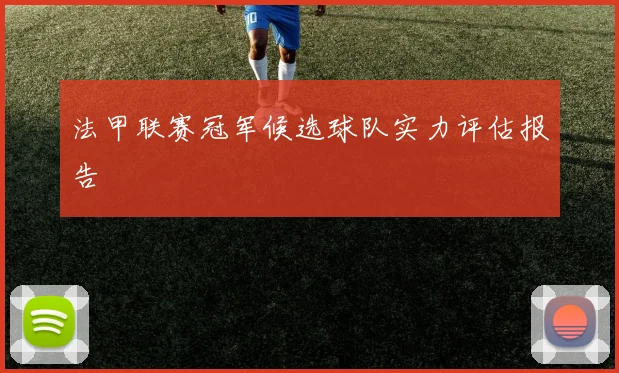 法甲联赛冠军候选球队实力评估报告