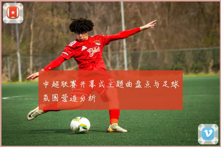 中超联赛开幕式主题曲盘点与足球氛围营造分析