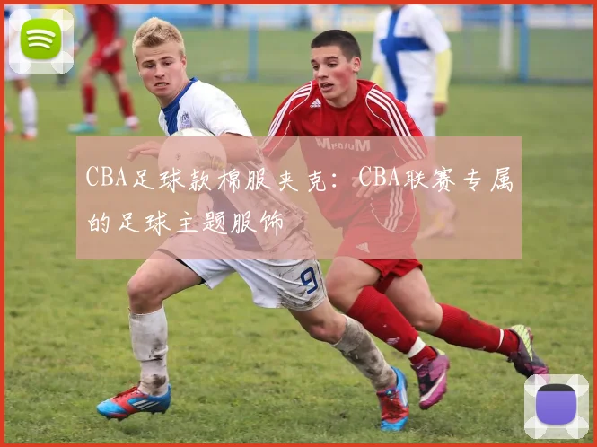 CBA足球款棉服夹克：CBA联赛专属的足球主题服饰